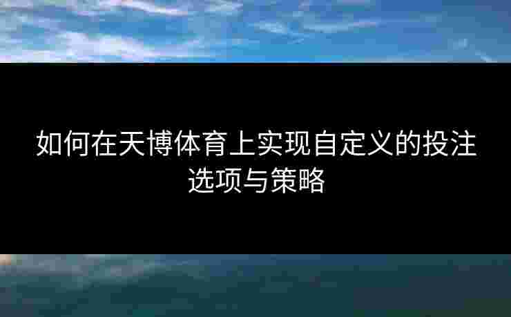 如何在天博体育上实现自定义的投注选项与策略