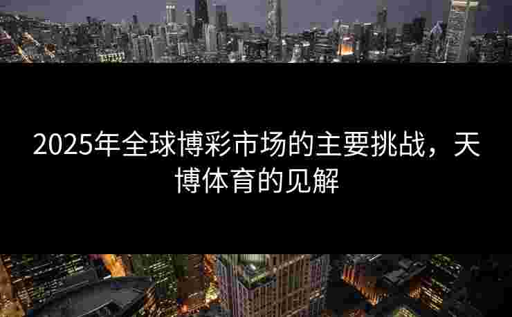 2025年全球博彩市场的主要挑战，天博体育的见解