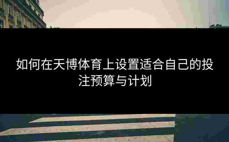 如何在天博体育上设置适合自己的投注预算与计划