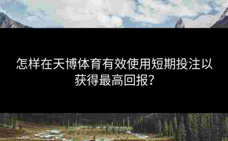 怎样在天博体育有效使用短期投注以获得最高回报？