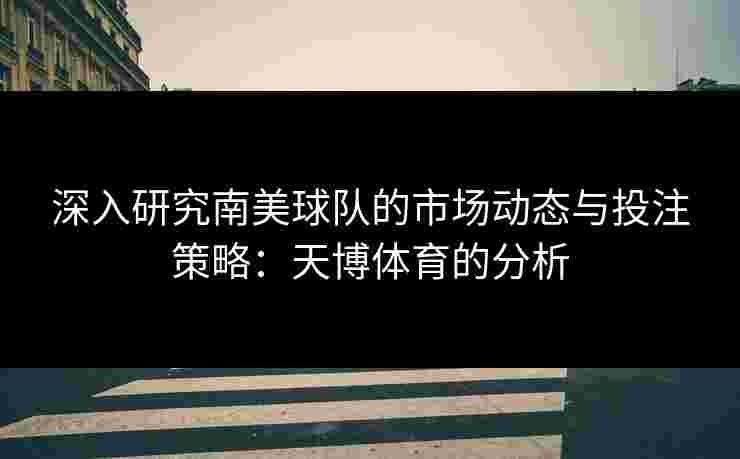 深入研究南美球队的市场动态与投注策略：天博体育的分析
