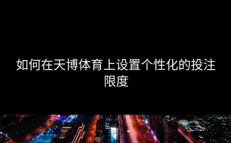 如何在天博体育上设置个性化的投注限度