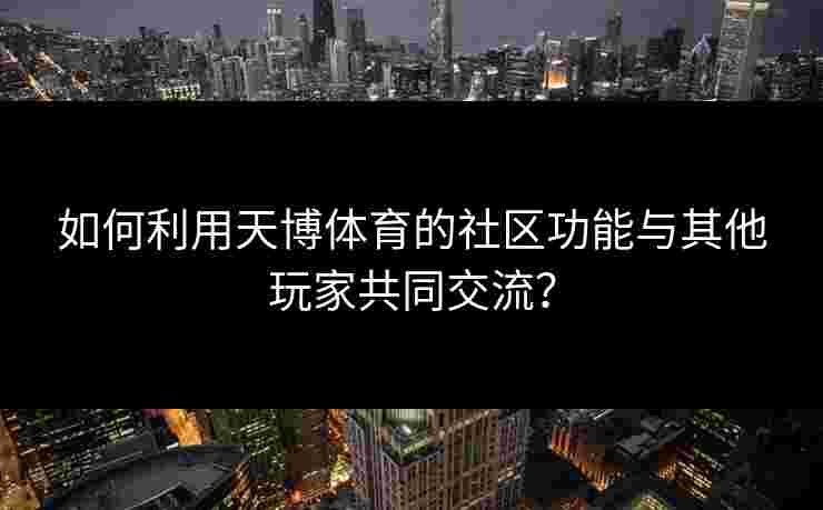 如何利用天博体育的社区功能与其他玩家共同交流？