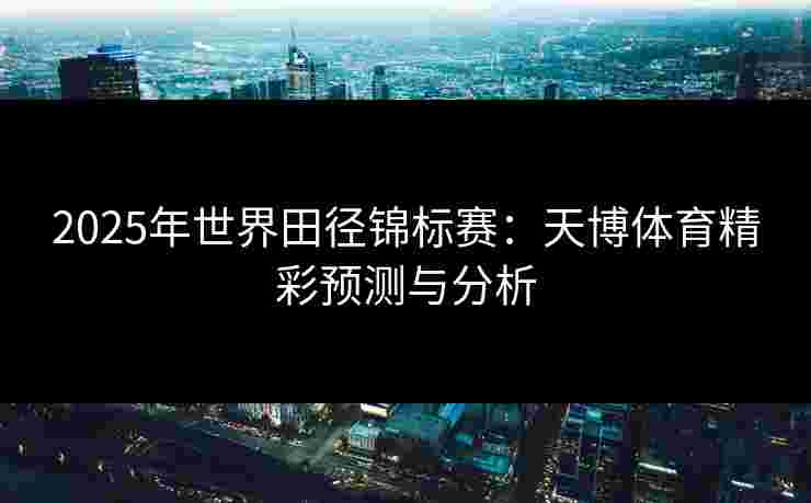 2025年世界田径锦标赛：天博体育精彩预测与分析