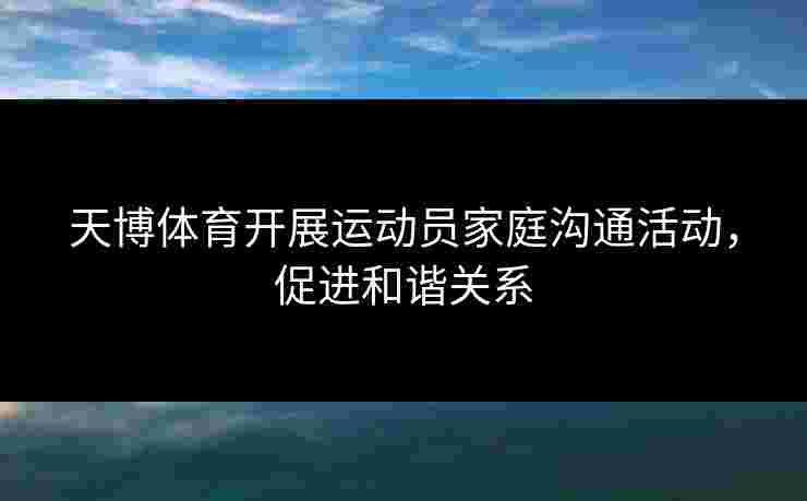 天博体育开展运动员家庭沟通活动，促进和谐关系