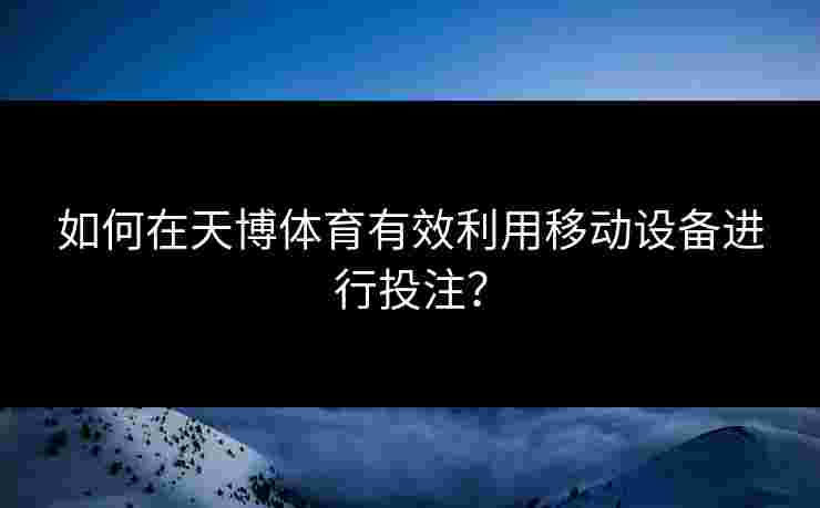 如何在天博体育有效利用移动设备进行投注? 如何在天博体育有效利用移动设备进行投注?