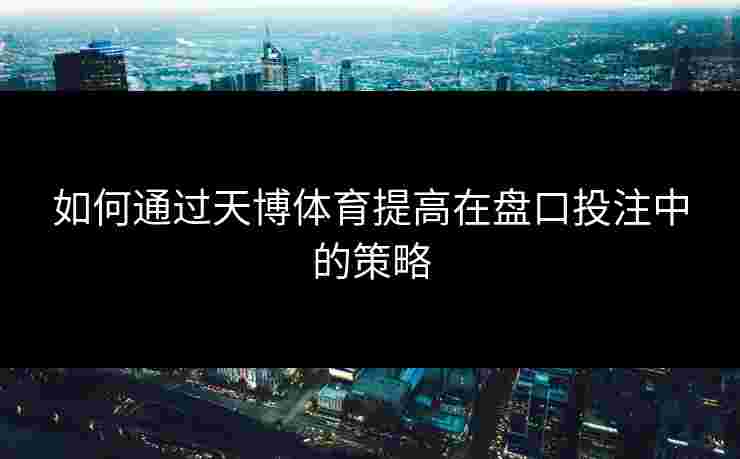 如何通过天博体育提高在盘口投注中的策略