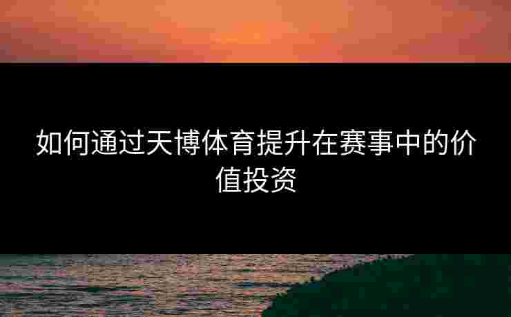 如何通过天博体育提升在赛事中的价值投资