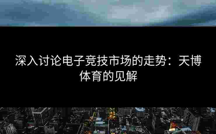 深入讨论电子竞技市场的走势：天博体育的见解