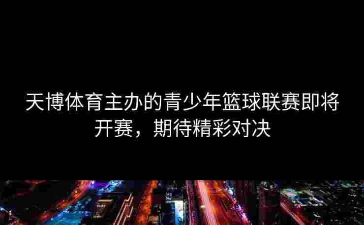 天博体育主办的青少年篮球联赛即将开赛，期待精彩对决