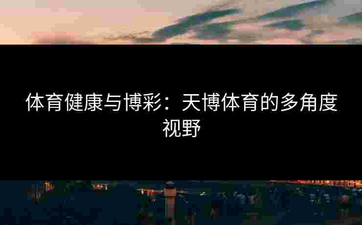体育健康与博彩：天博体育的多角度视野