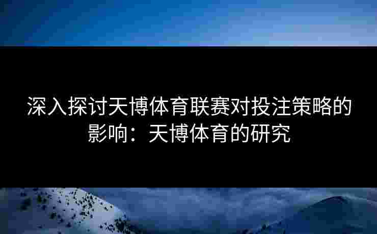 深入探讨天博体育联赛对投注策略的影响:天博体育的研究 深入探讨天博体育联赛对投注策略的影响:天博体育的研究