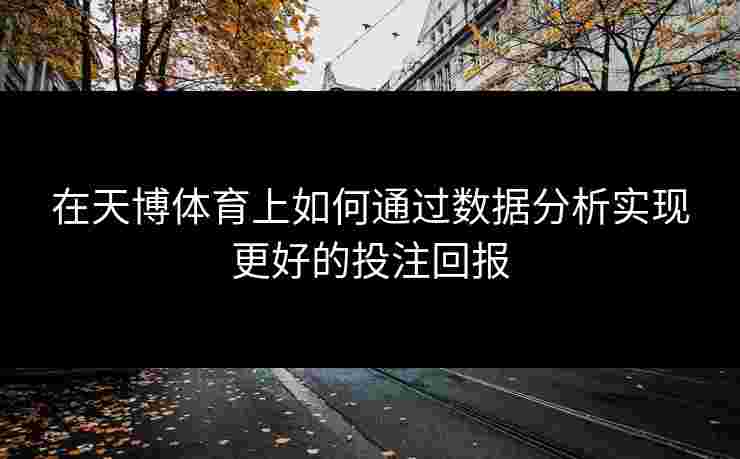 在天博体育上如何通过数据分析实现更好的投注回报