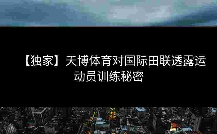 【独家】天博体育对国际田联透露运动员训练秘密