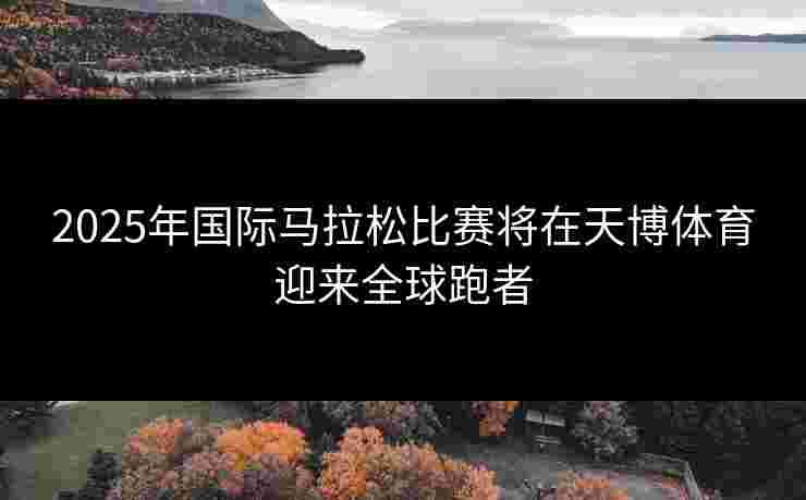 2025年国际马拉松比赛将在天博体育迎来全球跑者