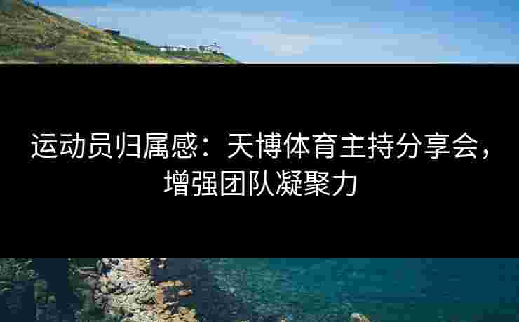 运动员归属感：天博体育主持分享会，增强团队凝聚力