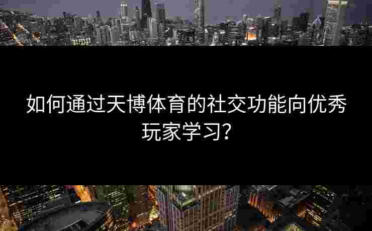 如何通过天博体育的社交功能向优秀玩家学习？