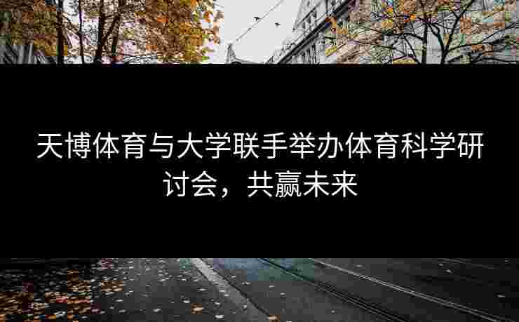 天博体育与大学联手举办体育科学研讨会，共赢未来