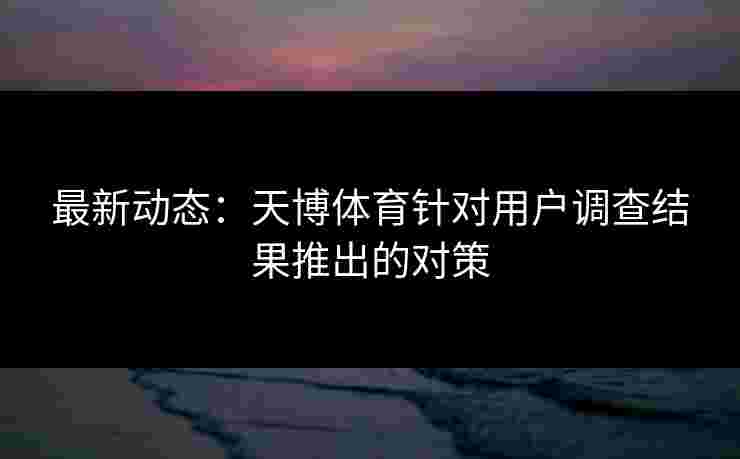 最新动态：天博体育针对用户调查结果推出的对策