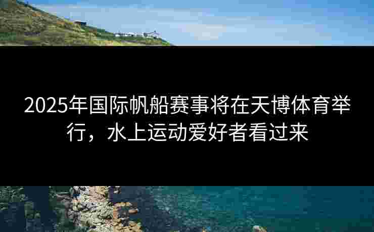 2025年国际帆船赛事将在天博体育举行，水上运动爱好者看过来
