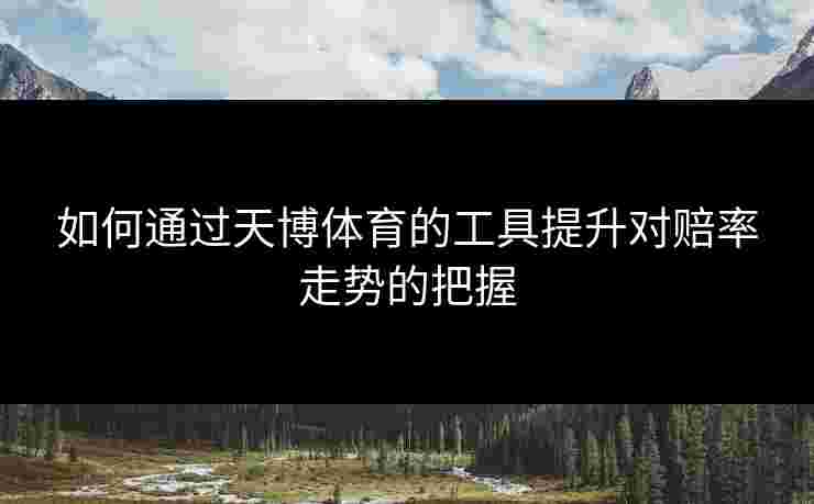 如何通过天博体育的工具提升对赔率走势的把握