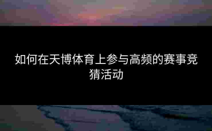 如何在天博体育上参与高频的赛事竞猜活动