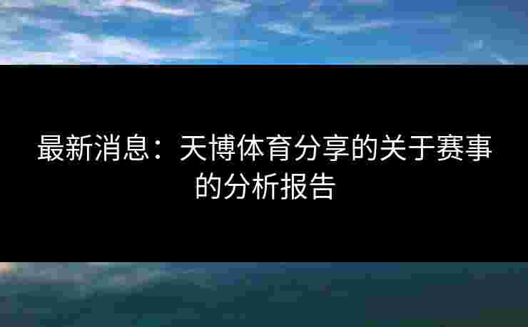 最新消息：天博体育分享的关于赛事的分析报告