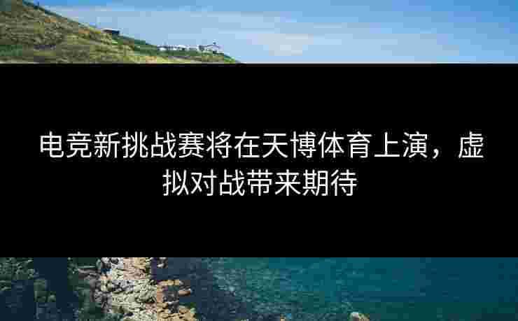 电竞新挑战赛将在天博体育上演，虚拟对战带来期待