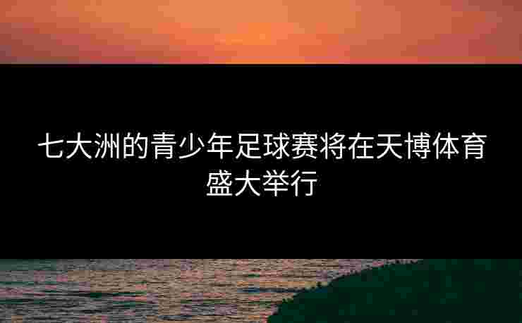 七大洲的青少年足球赛将在天博体育盛大举行