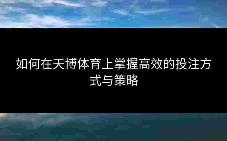 如何在天博体育上掌握高效的投注方式与策略