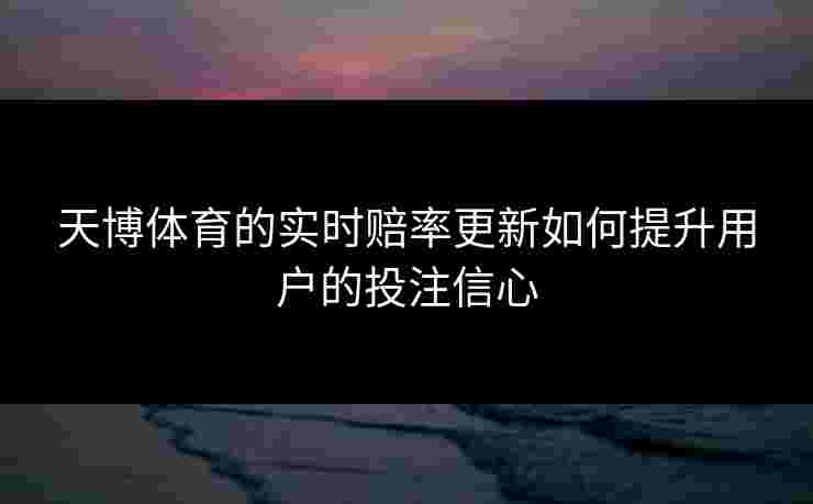 天博体育的实时赔率更新如何提升用户的投注信心