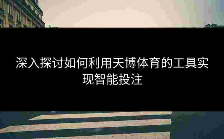 深入探讨如何利用天博体育的工具实现智能投注