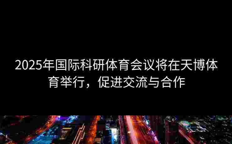 2025年国际科研体育会议将在天博体育举行,促进交流与合作 2025年国际科研体育会议将在天博体育举行,促进交流与合作