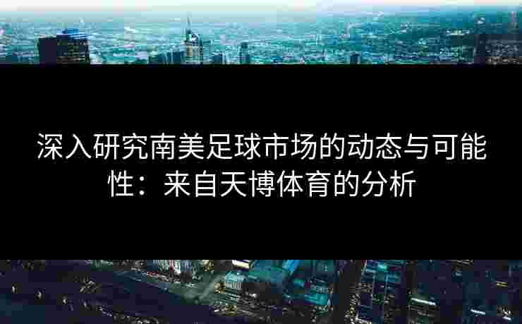 深入研究南美足球市场的动态与可能性：来自天博体育的分析
