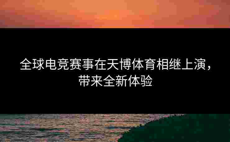 全球电竞赛事在天博体育相继上演，带来全新体验