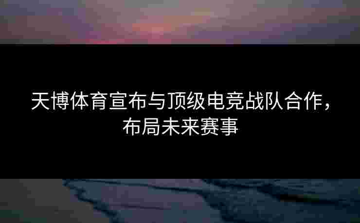 天博体育宣布与顶级电竞战队合作，布局未来赛事