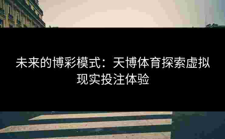 未来的博彩模式：天博体育探索虚拟现实投注体验