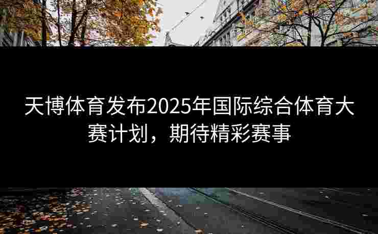天博体育发布2025年国际综合体育大赛计划，期待精彩赛事