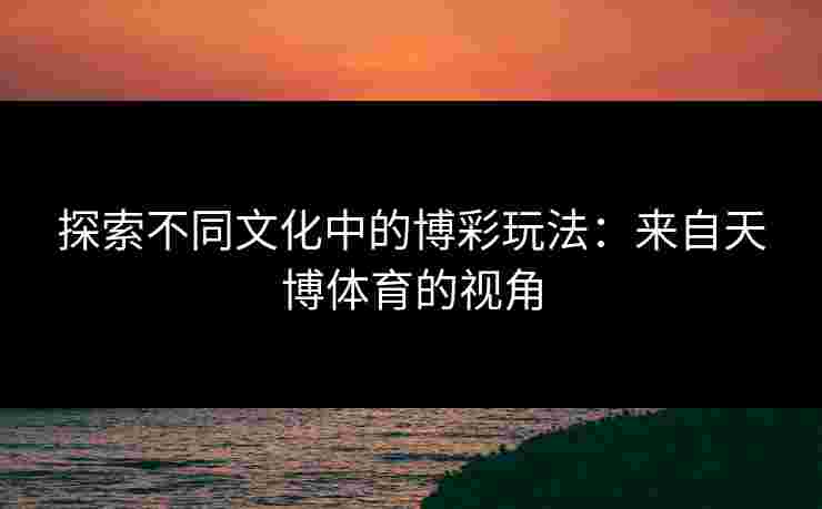 探索不同文化中的博彩玩法：来自天博体育的视角