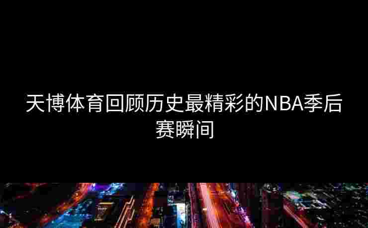 天博体育回顾历史最精彩的NBA季后赛瞬间