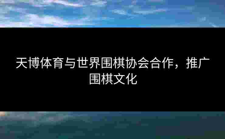 天博体育与世界围棋协会合作，推广围棋文化