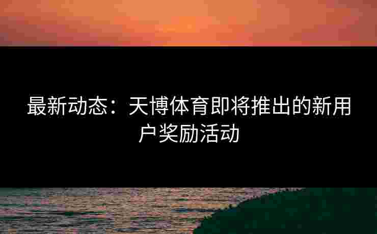 最新动态：天博体育即将推出的新用户奖励活动