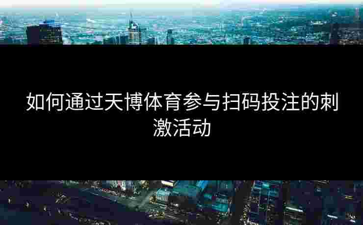 如何通过天博体育参与扫码投注的刺激活动