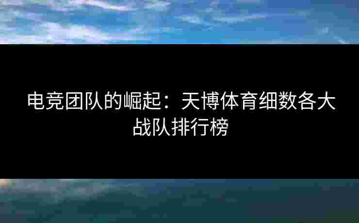 电竞团队的崛起：天博体育细数各大战队排行榜