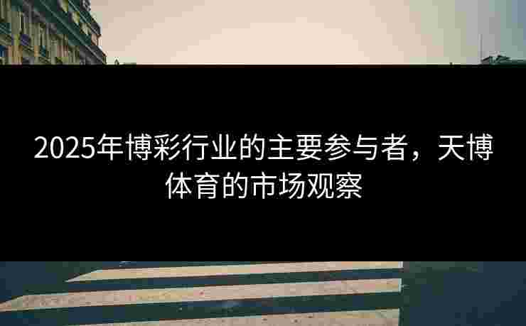 2025年博彩行业的主要参与者，天博体育的市场观察