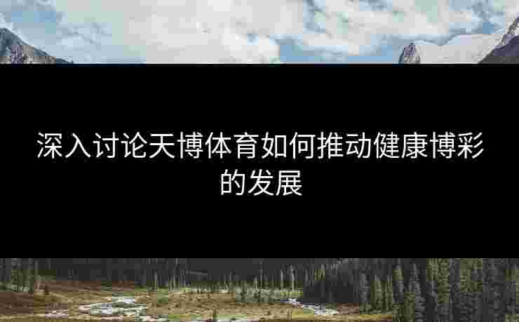 深入讨论天博体育如何推动健康博彩的发展
