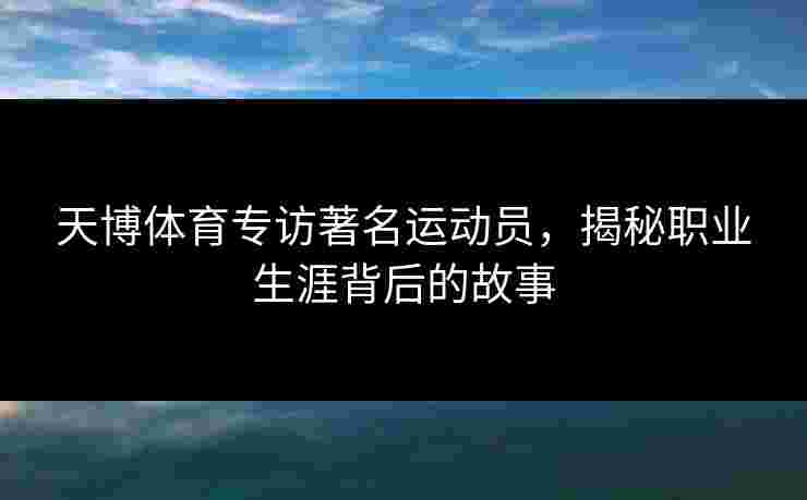 天博体育专访著名运动员,揭秘职业生涯背后的故事 天博体育专访著名运动员,揭秘职业生涯背后的故事