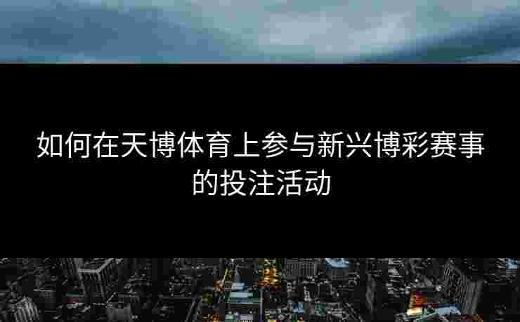 如何在天博体育上参与新兴博彩赛事的投注活动