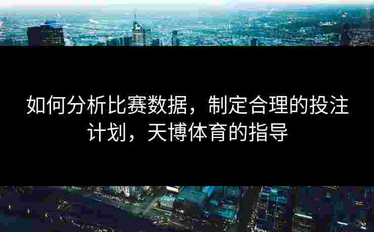 如何分析比赛数据，制定合理的投注计划，天博体育的指导