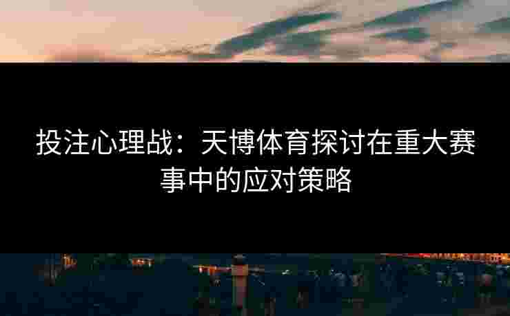 投注心理战：天博体育探讨在重大赛事中的应对策略